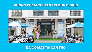 O₂ SKIN - Phòng Khám Chuyên Trị Mụn Hàng Đầu Sài Thành Đã Có Mặt Tại Cần Thơ