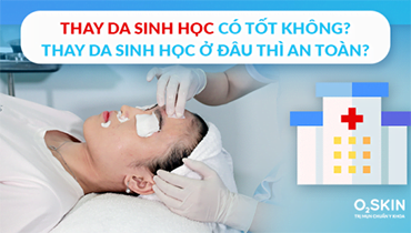 Thay Da Sinh Học Có Tốt Không? Thay Da Sinh Học Ở Đâu Thì An Toàn?