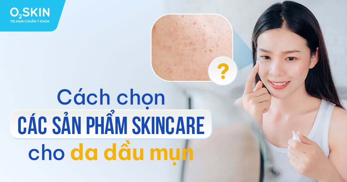 Cách chọn các sản phẩm Skincare cho da dầu mụn