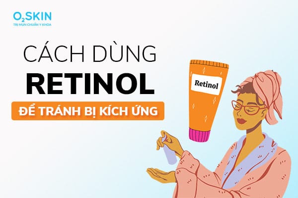 Cách dùng Retinol từ A-Z để không bị kích ứng