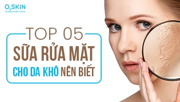 Top 5 sữa rửa mặt cho làn da khô được Bác sĩ khuyên dùng