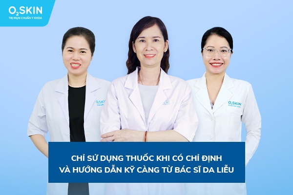 Chỉ sử dụng thuốc khi có chỉ định và hướng dẫn kỹ càng từ Bác sĩ da liễu