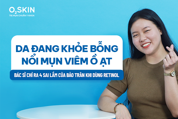 Da đang khỏe bỗng nổi mụn viêm ồ ạt: Bác sĩ chỉ ra 4 sai lầm của Bảo Trân khi dùng Retinol