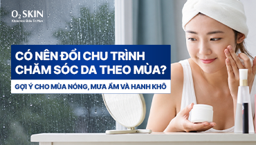 Có nên đổi chu trình chăm sóc da theo mùa? Gợi ý cho mùa nóng, mưa ẩm và hanh khô