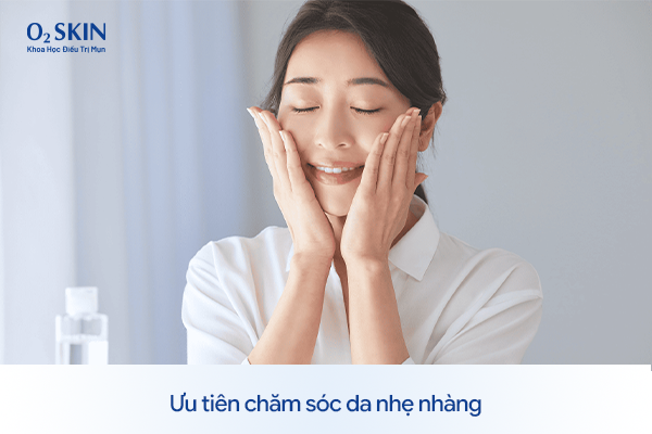 Ưu tiên chăm sóc da nhẹ nhàng